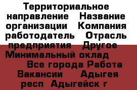 Территориальное направление › Название организации ­ Компания-работодатель › Отрасль предприятия ­ Другое › Минимальный оклад ­ 35 000 - Все города Работа » Вакансии   . Адыгея респ.,Адыгейск г.